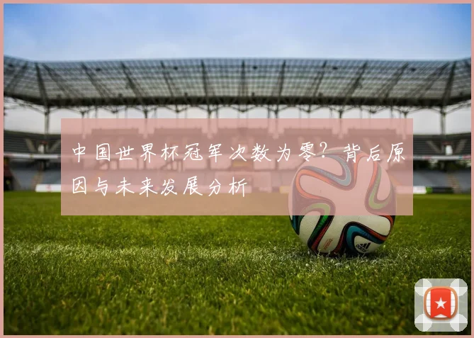 中国世界杯冠军次数为零？背后原因与未来发展分析