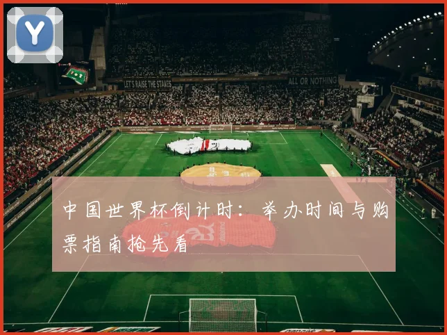 中国世界杯倒计时：举办时间与购票指南抢先看