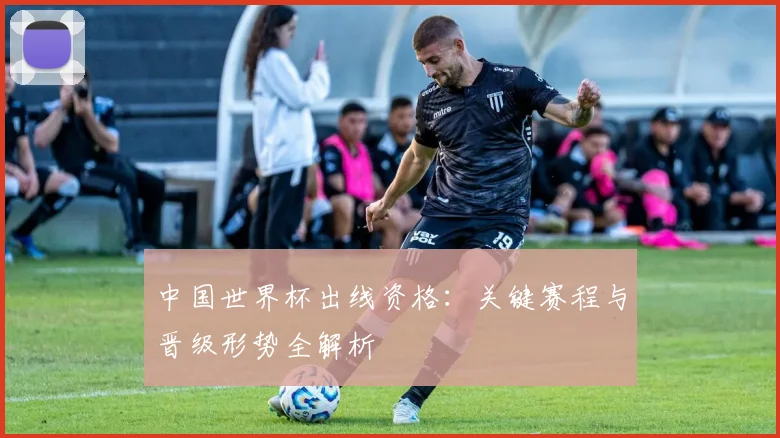 中国世界杯出线资格：关键赛程与晋级形势全解析