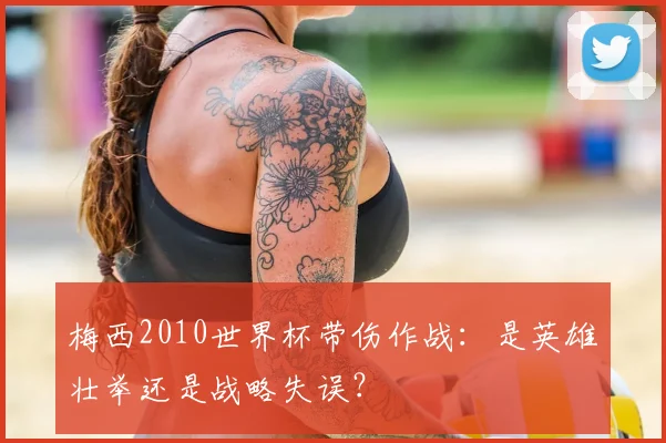 梅西2010世界杯带伤作战：是英雄壮举还是战略失误？
