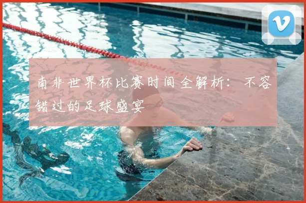 南非世界杯比赛时间全解析：不容错过的足球盛宴