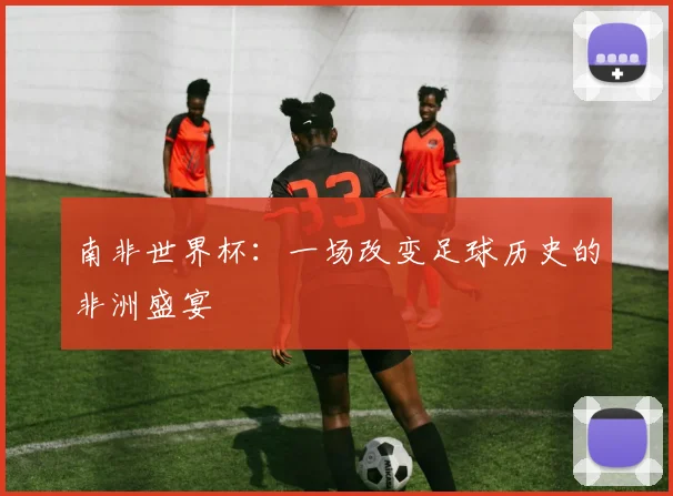 南非世界杯：一场改变足球历史的非洲盛宴