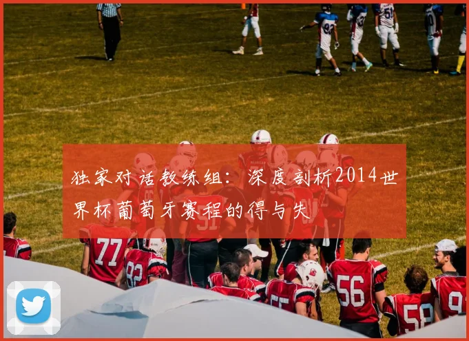 独家对话教练组:深度剖析2014世界杯葡萄牙赛程的得与失