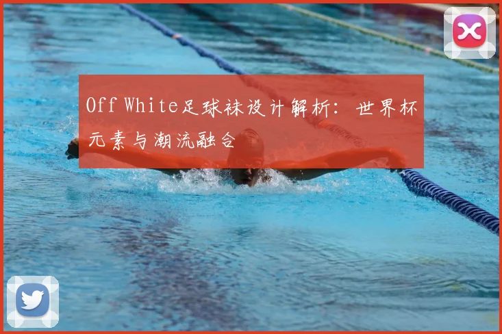 Off White足球袜设计解析:世界杯元素与潮流融合