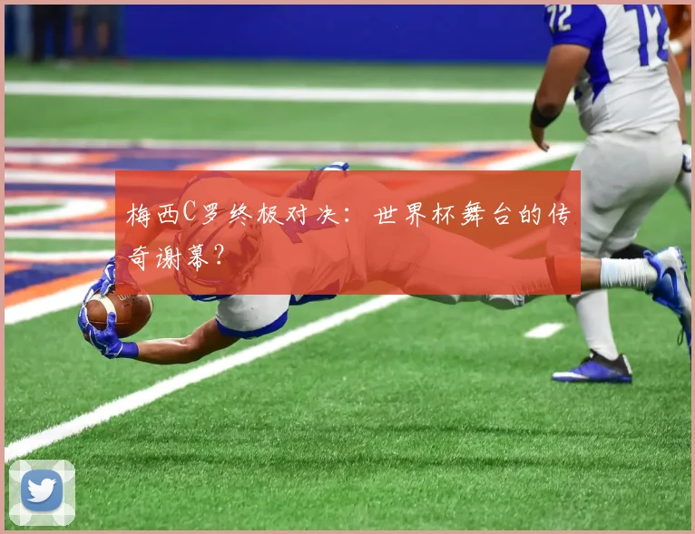 梅西C罗终极对决：世界杯舞台的传奇谢幕？