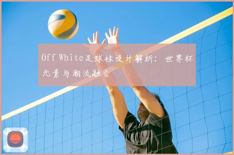 Off White足球袜设计解析:世界杯元素与潮流融合