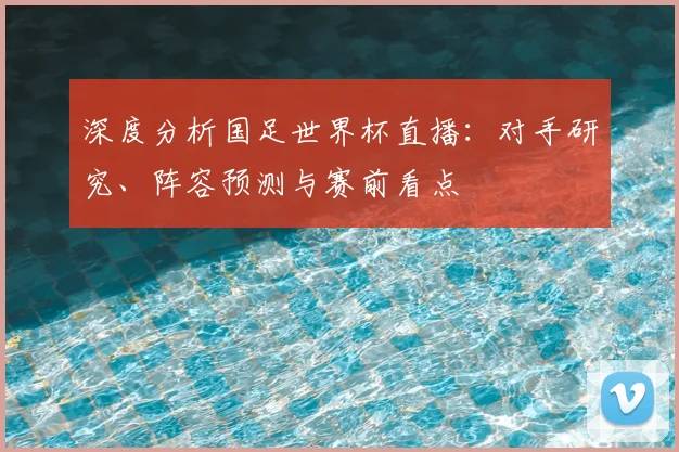 深度分析国足世界杯直播：对手研究、阵容预测与赛前看点