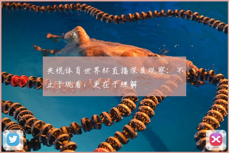 央视体育世界杯直播深度观察：不止于观看，更在于理解