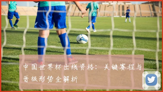 中国世界杯出线资格：关键赛程与晋级形势全解析
