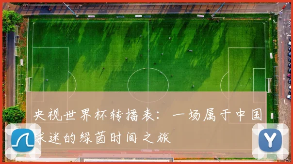 央视世界杯转播表：一场属于中国球迷的绿茵时间之旅