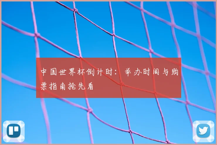 中国世界杯倒计时：举办时间与购票指南抢先看