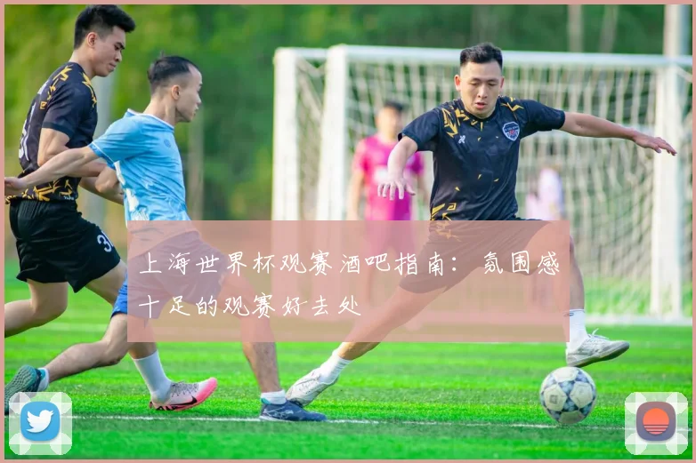 上海世界杯观赛酒吧指南：氛围感十足的观赛好去处