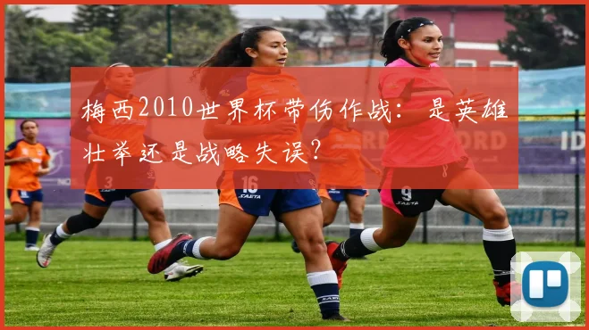 梅西2010世界杯带伤作战：是英雄壮举还是战略失误？