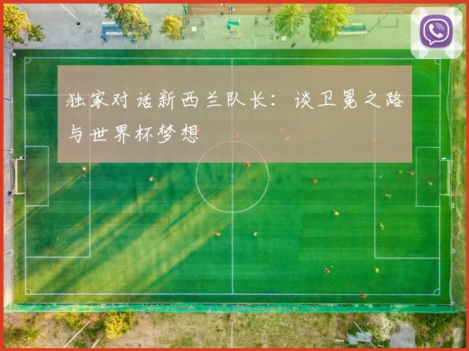 独家对话新西兰队长：谈卫冕之路与世界杯梦想