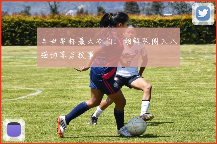 年世界杯最大冷门：朝鲜队闯入八强的幕后故事