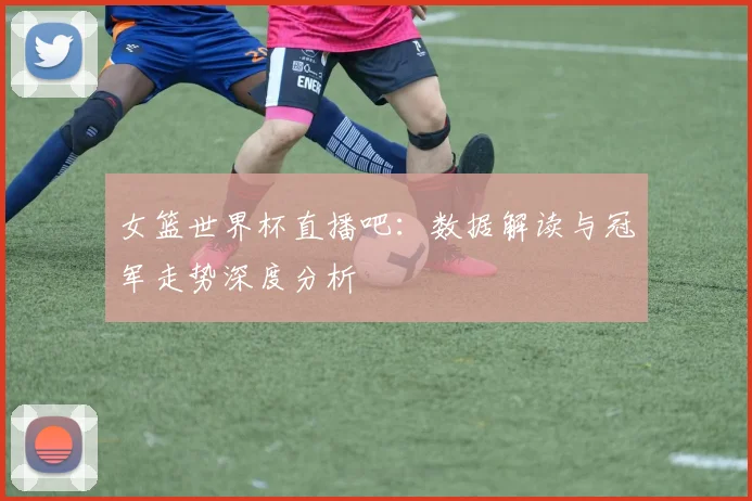 女篮世界杯直播吧：数据解读与冠军走势深度分析