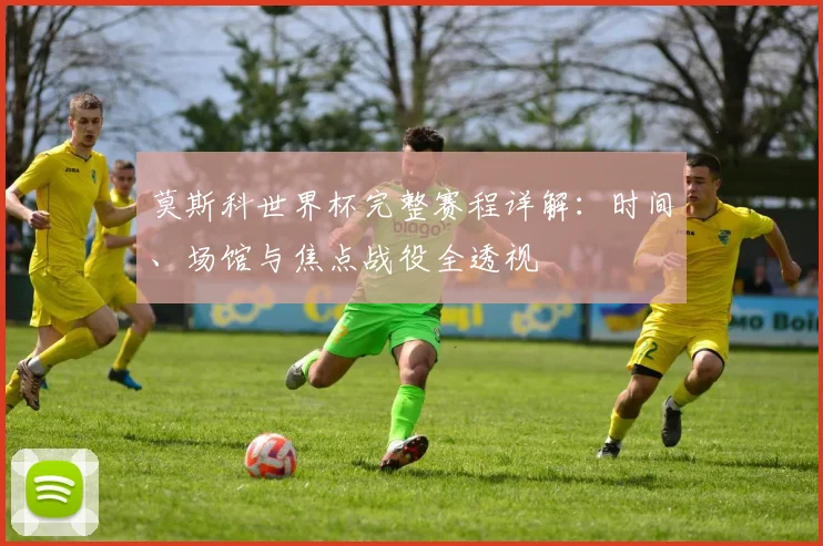 莫斯科世界杯完整赛程详解：时间、场馆与焦点战役全透视