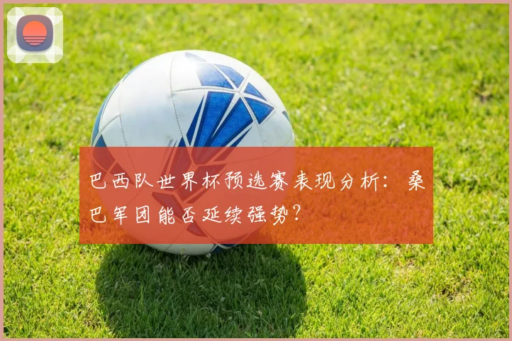 巴西队世界杯预选赛表现分析：桑巴军团能否延续强势？